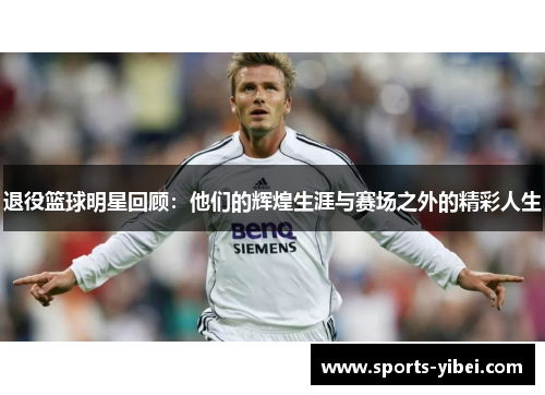退役篮球明星回顾：他们的辉煌生涯与赛场之外的精彩人生